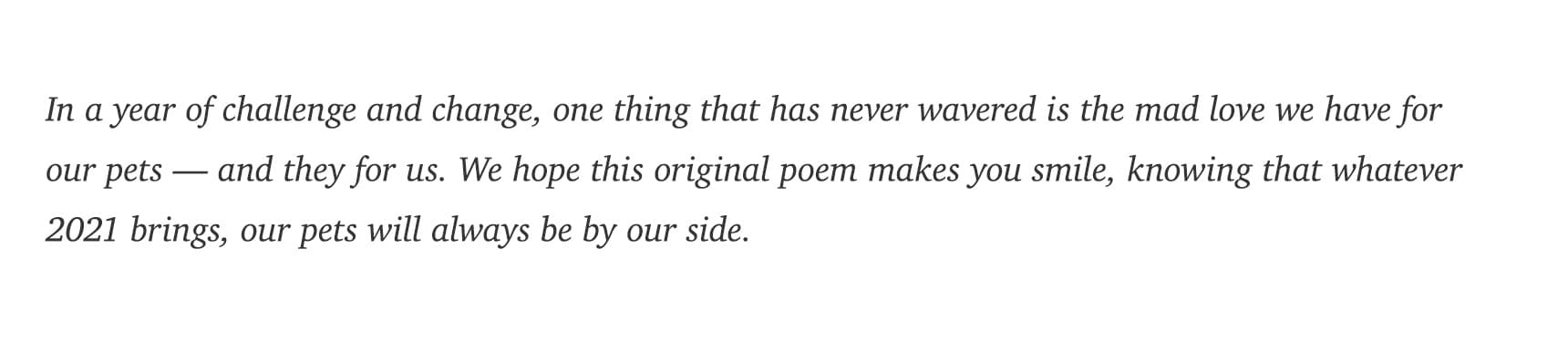 In a year of challenge and change, one thing that has never wavered is the mad love we have for our pets - and they for us. We hope this original poem makes you smile, knowing that whatever 2021 brings, our pets will always be by our side.